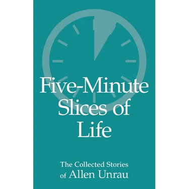Five-Minute Slices of Life: The Collected Stories of Allen Unrau