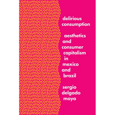 Delirious Consumption: Aesthetics and Consumer Capitalism in Mexico and Brazil