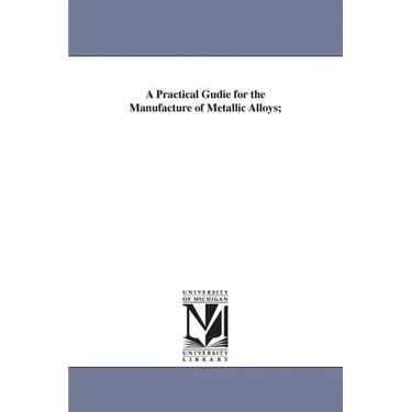 A Practical Gudie for the Manufacture of Metallic Alloys;