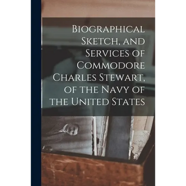 Biographical Sketch, and Services of Commodore Charles Stewart, of the Navy of the United States
