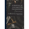 A Manual of Locomotive Engineering: With an Historical Introduction: A Practical Text-Book for the Use of Engine Builders, Designers, and Draughtsmen,