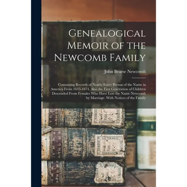 Genealogical Memoir of the Newcomb Family: Containing Records of Nearly Every Person of the Name in America From 1635-1874. Also the First Generation