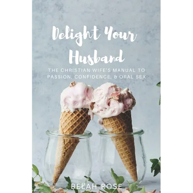 Delight Your Husband: The Christian Wife's Manual to Passion, Confidence, & Oral Sex