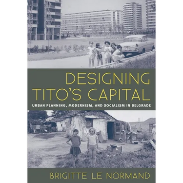 Designing Tito's Capital: Urban Planning, Modernism, and Socialism in Belgrade