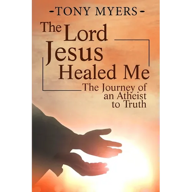 The Lord Jesus Healed Me: The Journey of an Atheist to the Truth