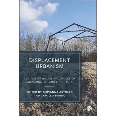 Displacement Urbanism: Politics of Bodies and Spaces of Abandonment and Endurance