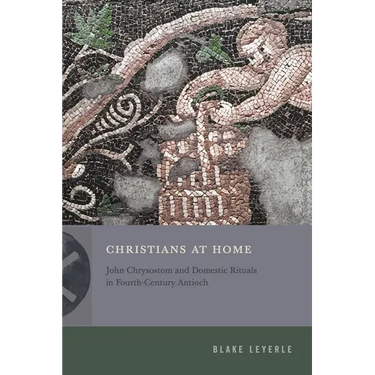 Christians at Home: John Chrysostom and Domestic Rituals in Fourth-Century Antioch