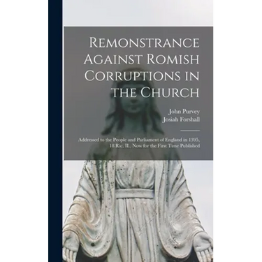 Remonstrance Against Romish Corruptions in the Church: Addressed to the People and Parliament of England in 1395, 18 Ric. II., Now for the First Time