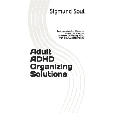 Adult ADHD Organizing Solutions: Restores Attention, Minimizes Hiperactivity, Natural Treatment, Controlling ADHD With Diet, Guide for Parents