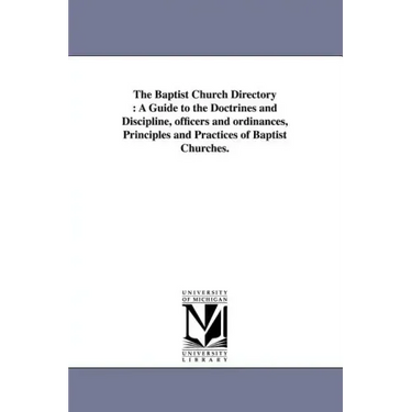 The Baptist Church Directory: A Guide to the Doctrines and Discipline, officers and ordinances, Principles and Practices of Baptist Churches.
