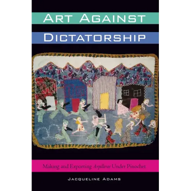 Art Against Dictatorship: Making and Exporting Arpilleras Under Pinochet