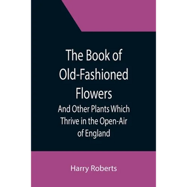 The Book of Old-Fashioned Flowers; And Other Plants Which Thrive in the Open-Air of England