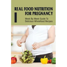 Real Food Nutrition For Pregnancy: Week By Week Guide To Delicious Wholefood Recipes: Have A Healthy Diet In Pregnancy