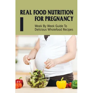 Real Food Nutrition For Pregnancy: Week By Week Guide To Delicious Wholefood Recipes: Have A Healthy Diet In Pregnancy