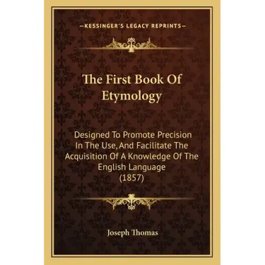 The First Book Of Etymology: Designed To Promote Precision In The Use, And Facilitate The Acquisition Of A Knowledge Of The English Language (1857)