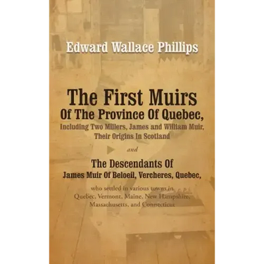 The First Muirs Of The Province Of Quebec, Including Two Millers, James and William Muir, Their Origins In Scotland: The Descendants Of James Muir Of