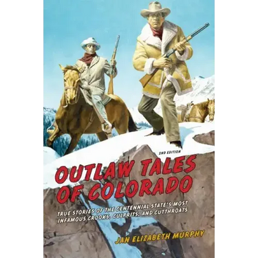 Outlaw Tales of Colorado: True Stories Of The Centennial State's Most Infamous Crooks, Culprits, And Cutthroats