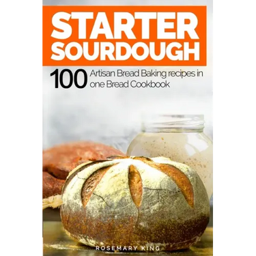 Starter Sourdough: 100 Artisan Bread Baking recipes in one Bread Cookbook
