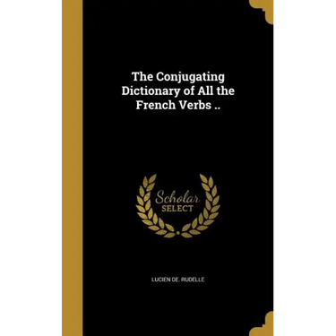 The Conjugating Dictionary of All the French Verbs ..