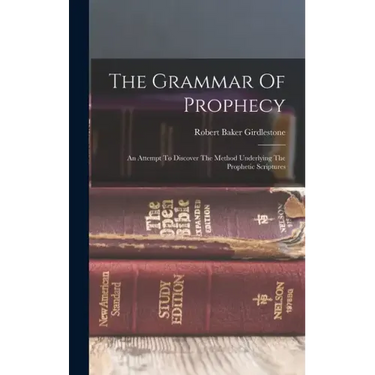 The Grammar Of Prophecy: An Attempt To Discover The Method Underlying The Prophetic Scriptures