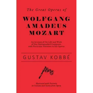 The Great Operas of Wolfgang Amadeus Mozart - An Account of the Life and Work of this Distinguished Composer, with Particular Attention to his Operas