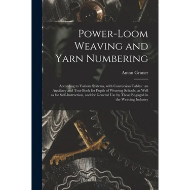Power-loom Weaving and Yarn Numbering: According to Various Systems, With Conversion Tables: an Auxiliary and Text-book for Pupils of Weaving Schools,