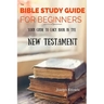The Bible Study Guide For Beginners: Your Guide To Each Book In The New Testament