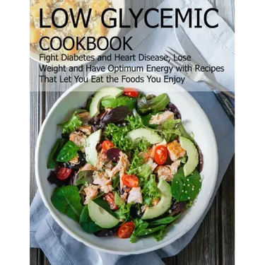 Low glycemic cookbook: Fight Diabetes anh Heart Disease, Lose Weight and Have Optimum Energy with Recipes that Let you Eat the foods You Enjo