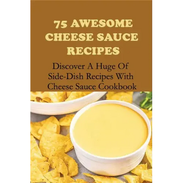 75 Awesome Cheese Sauce Recipes: Discover A Huge Of Side-Dish Recipes With Cheese Sauce Cookbook: How To Make Cheese Sauce For Pasta