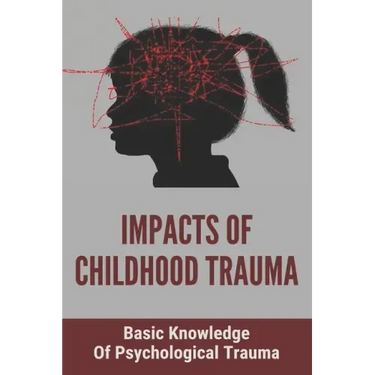 Impacts Of Childhood Trauma: Basic Knowledge Of Psychological Trauma: Effects Of Childhood Trauma On Brain Development