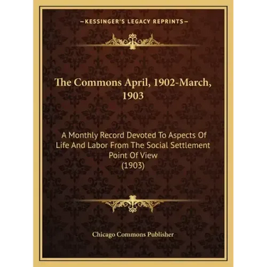 The Commons April, 1902-March, 1903: A Monthly Record Devoted to Aspects of Life and Labor from the Social Settlement Point of View (1903)