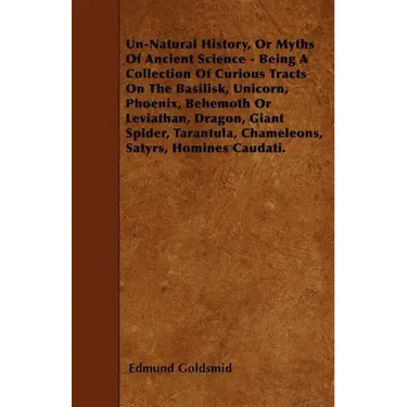 Un-Natural History; Or, Myths of Ancient Science - Being a Collection of Curious Tracts on the Basilisk, Unicorn, Phoenix, Behemoth or Leviathan, Drag