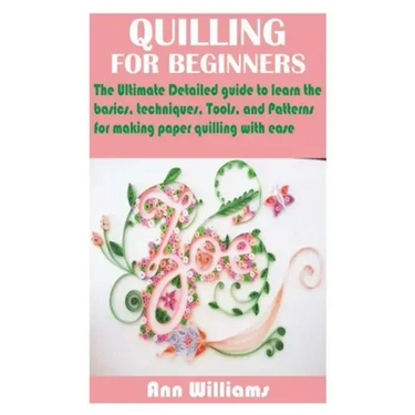 Quilling for Beginners: The Ultimate Detailed guide to learn the basics, techniques, Tools, and Patterns for making paper quilling with ease