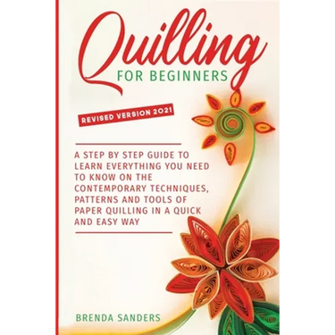 Quilling For Beginners: A Step by Step Guide To Learn Everything You Need To Know on the Contemporary Techniques, Patterns and Tools of Paper