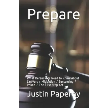 Prepare: What Defendants Need to Know About Lawyers / Mitigation / Sentencing / Prison / The First Step Act