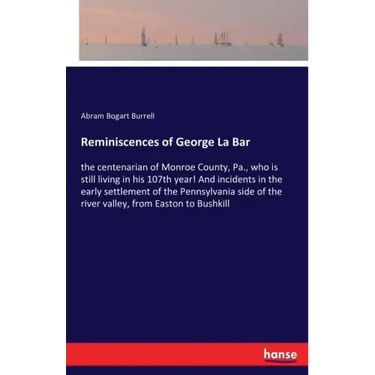 Reminiscences of George La Bar: the centenarian of Monroe County, Pa., who is still living in his 107th year! And incidents in the early settlement of