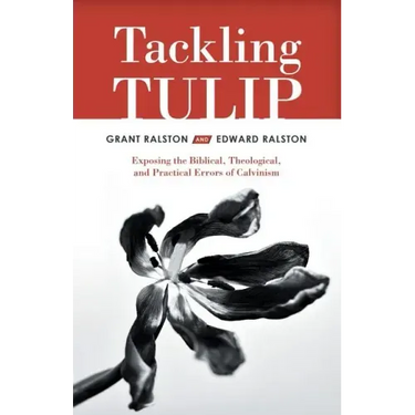 Tackling Tulip: Exposing the Biblical, Theological, and Practical Errors of Calvinism