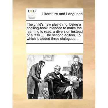 The Child's New Play-Thing: Being a Spelling-Book Intended to Make the Learning to Read, a Diversion Instead of a Task ... the Second Edition. to
