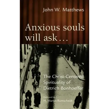 Anxious Souls Will Ask: The Christ-Centered Spirituality of Dietrich Bonhoeffer
