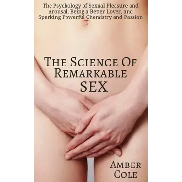 The Science of Remarkable Sex: The Psychology of Sexual Pleasure and Arousal, Being a Better Lover, and Sparking Powerful Chemistry and Passion