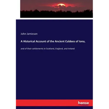 A Historical Account of the Ancient Culdees of Iona,: and of their settlements in Scotland, England, and Ireland