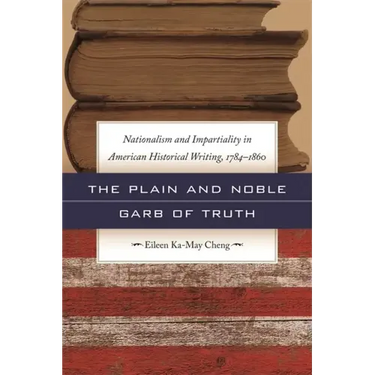The Plain and Noble Garb of Truth: Nationalism & Impartiality in American Historical Writing, 1784-1860