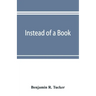 Instead of a book: by a man too busy to write one: a fragmentary exposition of philosophical anarchism