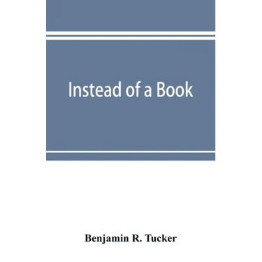 Instead of a book: by a man too busy to write one: a fragmentary exposition of philosophical anarchism