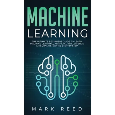 Machine Learning: The Ultimate Beginners Guide to Learn Machine Learning, Artificial Intelligence & Neural Networks Step-By-Step