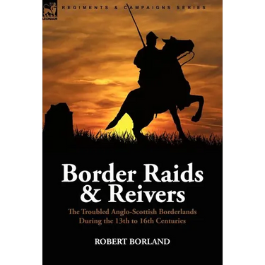 Border Raids and Reivers: the Troubled Anglo-Scottish Borderlands During the 13th to 16th Centuries