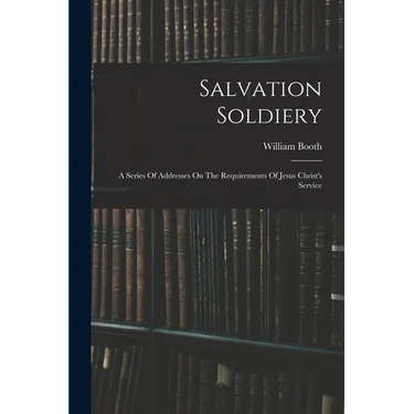 Salvation Soldiery: A Series Of Addresses On The Requirements Of Jesus Christ's Service