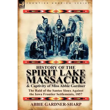 History of the Spirit Lake Massacre and Captivity of Miss Abbie Gardner: The Raid of the Santee Sioux Against the Iowa Frontier Settlements, 1857