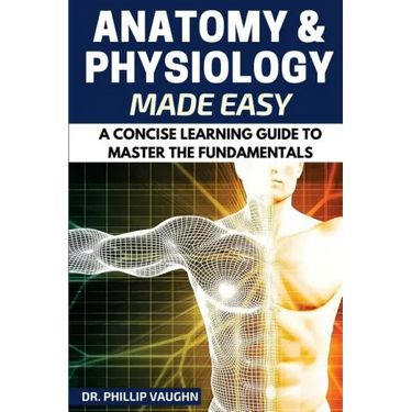Anatomy and Physiology: Anatomy and Physiology Made Easy: A Concise Learning Guide to Master the Fundamentals