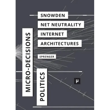 The Politics of Micro-Decisions: Edward Snowden, Net Neutrality, and the Architectures of the Internet